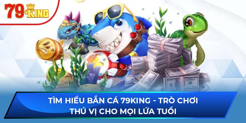 Tìm Hiểu Bắn Cá 79KING - Trò Chơi Thú Vị Cho Mọi Lứa Tuổi