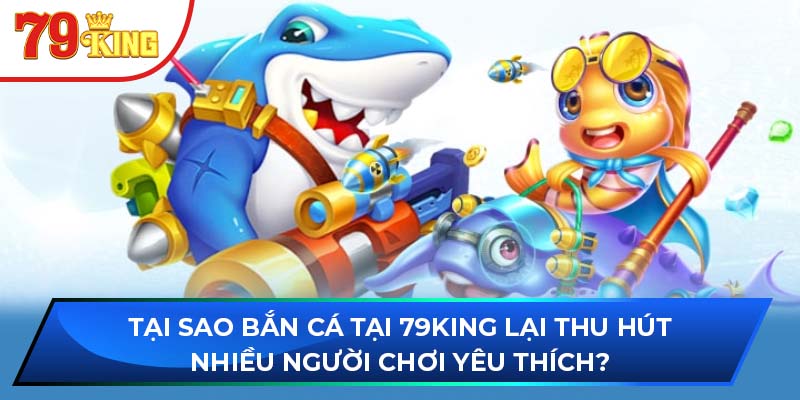 Tại sao bắn cá tại 79King lại thu hút nhiều người chơi yêu thích?