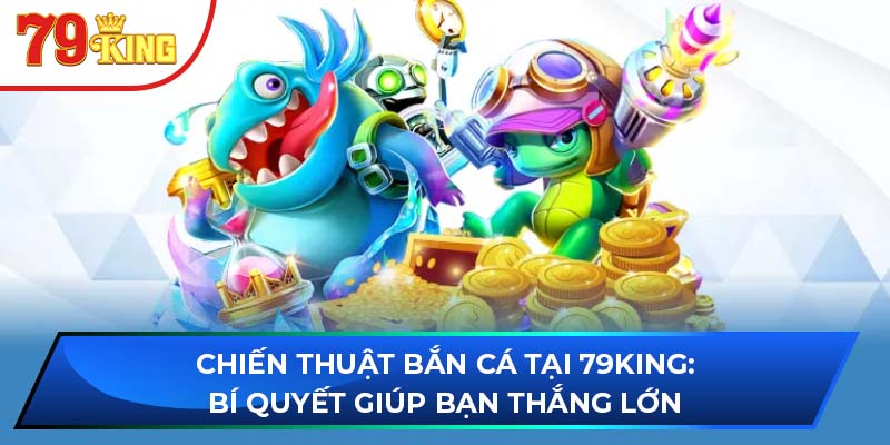 Chiến Thuật Bắn Cá Tại 79King: Bí Quyết Giúp Bạn Thắng Lớn