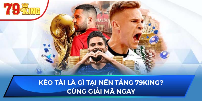 Kèo Tài Là Gì Tại Nền Tảng 79King? Cùng Giải Mã Ngay