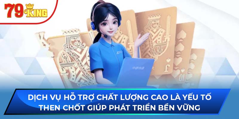 Dịch vụ hỗ trợ chất lượng cao là yếu tố then chốt giúp phát triển bền vững