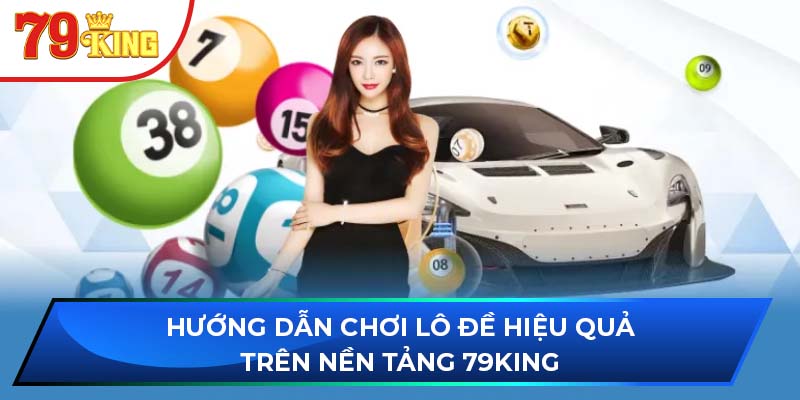 Hướng dẫn chơi lô đề hiệu quả trên nền tảng 79King